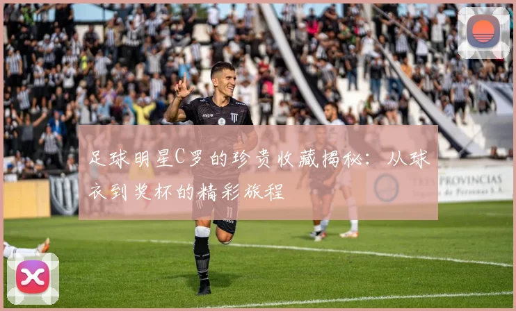 足球明星C罗的珍贵收藏揭秘：从球衣到奖杯的精彩旅程